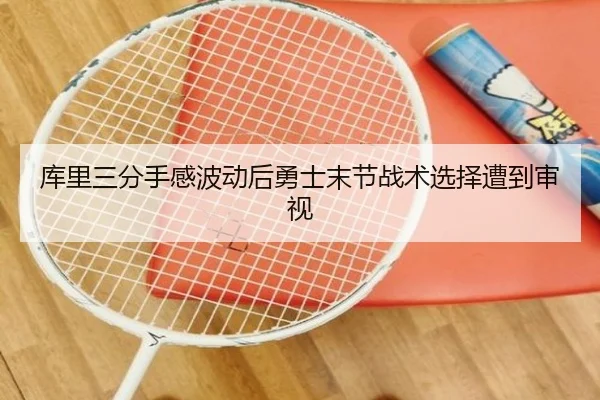 库里三分手感波动后勇士末节战术选择遭到审视