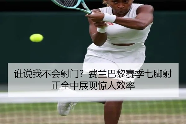 谁说我不会射门？费兰巴黎赛季七脚射正全中展现惊人效率