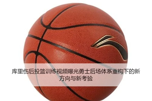 库里伤后投篮训练视频曝光勇士后场体系重构下的新方向与新考验